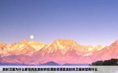 发射卫星为什么都是向东发射的在酒泉和西昌发射的卫星类型有什么