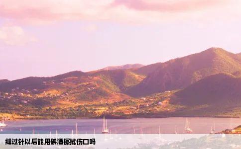 缝过针以后能用碘酒擦拭伤口吗