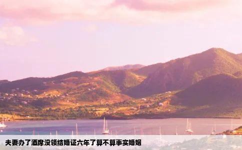 夫妻办了酒席没领结婚证六年了算不算事实婚姻