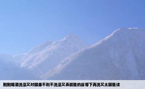 刚刚喝酒洗澡又对健康不利不洗澡又弄脏我的床等下再洗又太困我该