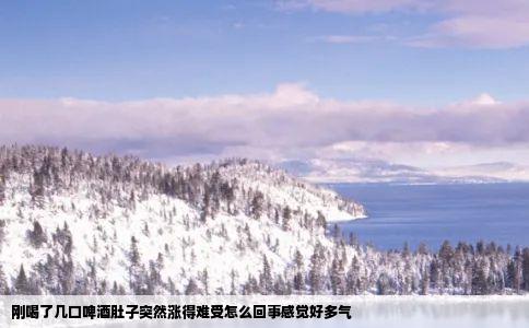 刚喝了几口啤酒肚子突然涨得难受怎么回事感觉好多气