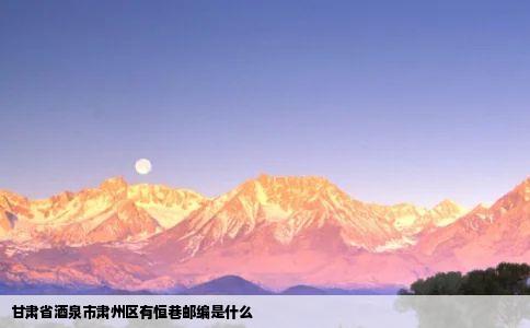 甘肃省酒泉市肃州区有恒巷邮编是什么