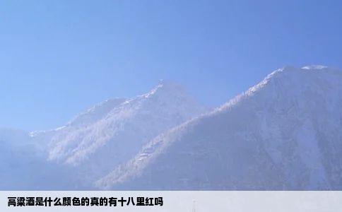 高粱酒是什么颜色的真的有十八里红吗