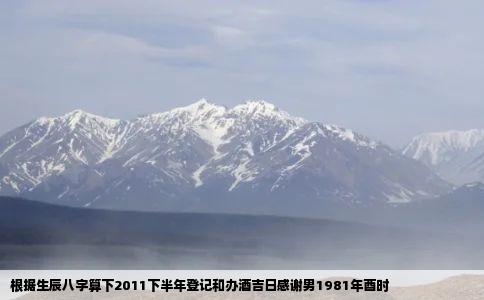 根据生辰八字算下2011下半年登记和办酒吉日感谢男1981年酉时