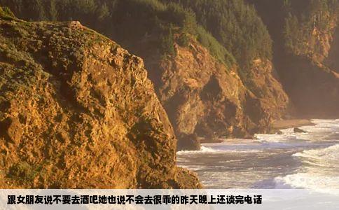 跟女朋友说不要去酒吧她也说不会去很乖的昨天晚上还谈完电话
