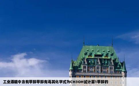 工业酒精中含有甲醇甲醇有毒其化学式为CH3OH试计算1甲醇的