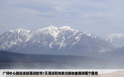 广场中心附近连锁酒店旅馆7天酒店和如家汉庭快捷酒店哪个便宜