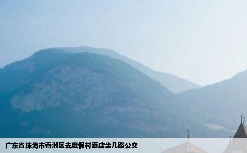 广东省珠海市香洲区去度假村酒店坐几路公交
