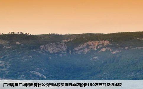 广州海珠广场附近有什么价格比较实惠的酒店价格150左右的交通比较