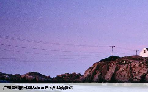 广州皇冠假日酒店door白云机场有多远