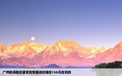 广州机场附近便宜宾馆酒店价钱在150元左右的
