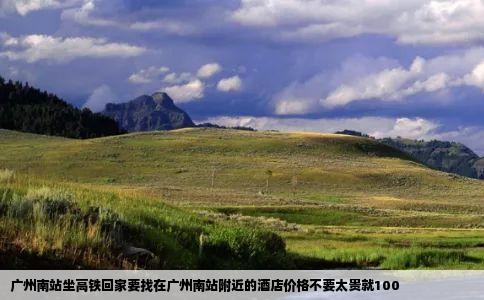 广州南站坐高铁回家要找在广州南站附近的酒店价格不要太贵就100