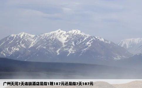 广州天河7天连锁酒店是指1晚187元还是指7天187元