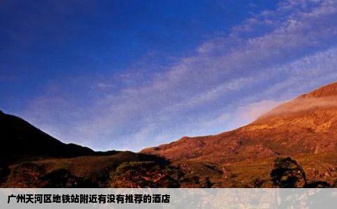 广州天河区地铁站附近有没有推荐的酒店