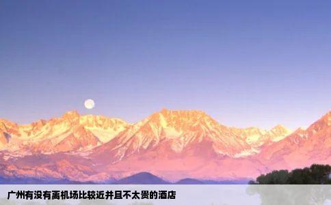 广州有没有离机场比较近并且不太贵的酒店