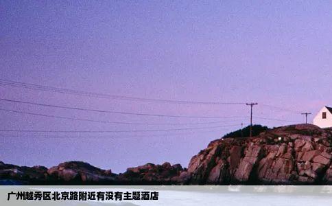 广州越秀区北京路附近有没有主题酒店