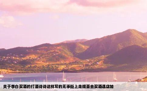 关于李白买酒的打酒诗诗这样写的无事街上走提壶去买酒遇店加