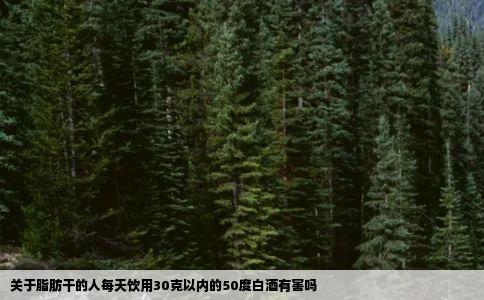 关于脂肪干的人每天饮用30克以内的50度白酒有害吗