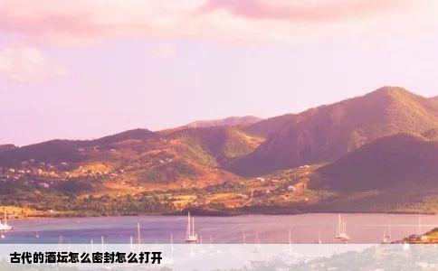 古代的酒坛怎么密封怎么打开