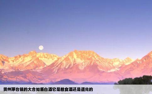 贵州茅台镇的大合知酱白酒它是粮食酒还是调兑的