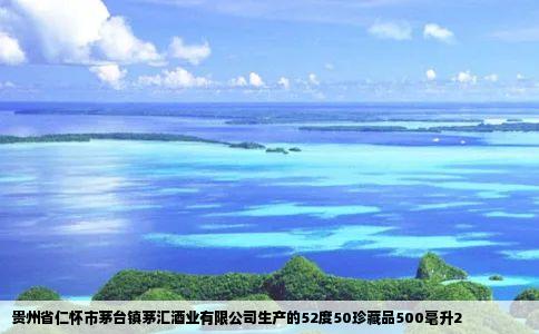 贵州省仁怀市茅台镇茅汇酒业有限公司生产的52度50珍藏品500毫升2