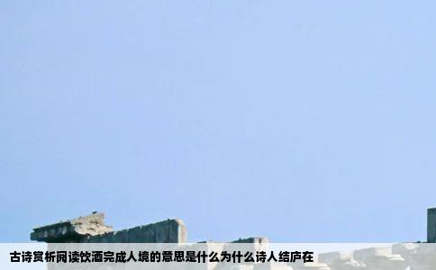 古诗赏析阅读饮酒完成人境的意思是什么为什么诗人结庐在