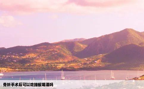 骨折手术后可以吃辣椒喝酒吗