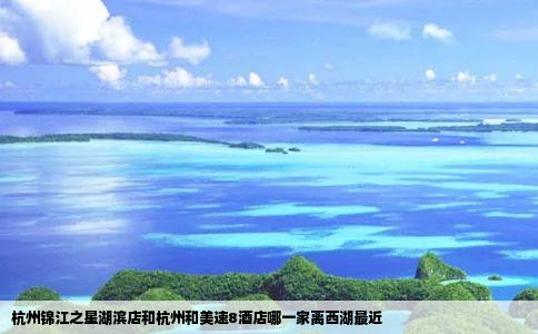 杭州锦江之星湖滨店和杭州和美速8酒店哪一家离西湖最近