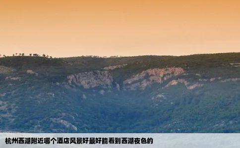 杭州西湖附近哪个酒店风景好最好能看到西湖夜色的