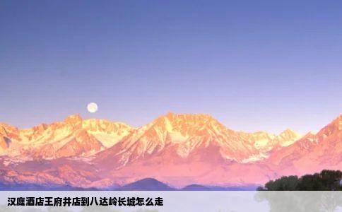 汉庭酒店王府井店到八达岭长城怎么走
