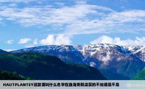 HAUTPLANTEY这款酒叫什么名字在珠海免税店买的不知道是不是