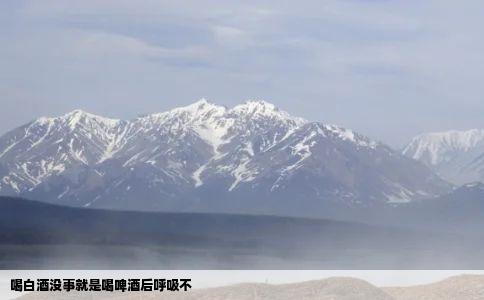 喝白酒没事就是喝啤酒后呼吸不