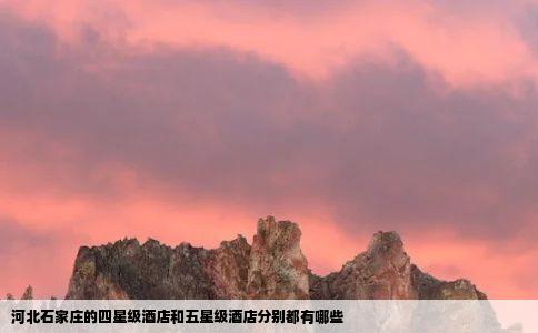 河北石家庄的四星级酒店和五星级酒店分别都有哪些