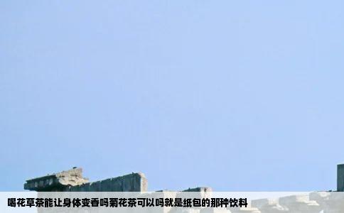 喝花草茶能让身体变香吗菊花茶可以吗就是纸包的那种饮料