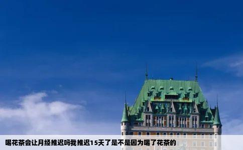 喝花茶会让月经推迟吗我推迟15天了是不是因为喝了花茶的