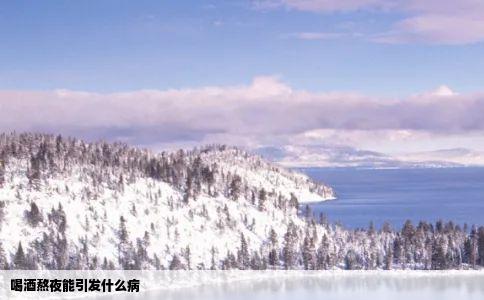 喝酒熬夜能引发什么病