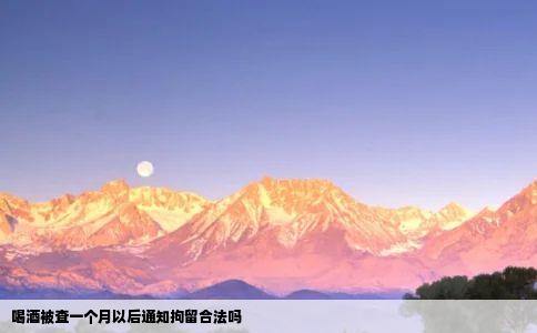 喝酒被查一个月以后通知拘留合法吗