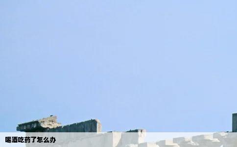 喝酒吃药了怎么办