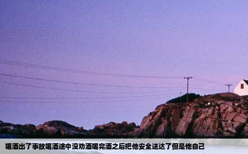 喝酒出了事故喝酒途中没劝酒喝完酒之后把他安全送达了但是他自己