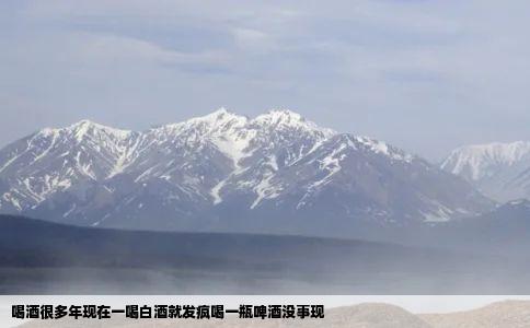喝酒很多年现在一喝白酒就发疯喝一瓶啤酒没事现