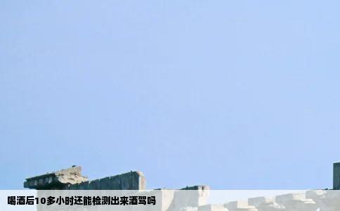 喝酒后10多小时还能检测出来酒驾吗