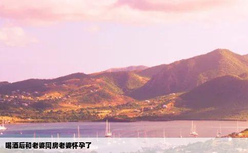 喝酒后和老婆同房老婆怀孕了