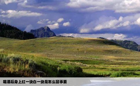 喝酒后身上红一块白一块是怎么回事要