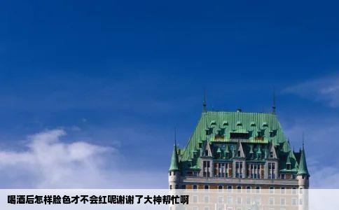 喝酒后怎样脸色才不会红呢谢谢了大神帮忙啊