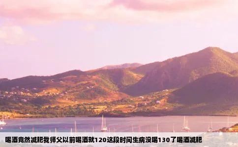 喝酒竟然减肥我师父以前喝酒就120这段时间生病没喝130了喝酒减肥