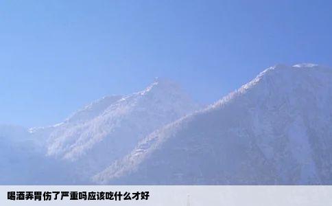 喝酒弄胃伤了严重吗应该吃什么才好