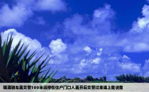 喝酒骑车离交警100米远停在住户门口人离开后交警过来追上我说我