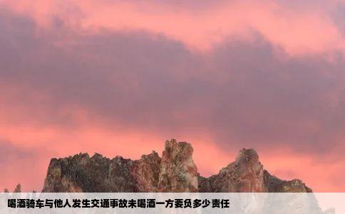 喝酒骑车与他人发生交通事故未喝酒一方要负多少责任