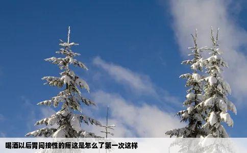 喝酒以后胃间接性的疼这是怎么了第一次这样