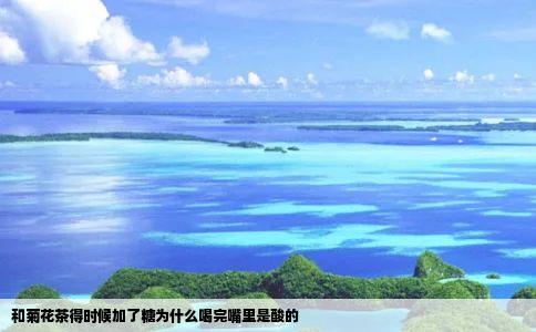 和菊花茶得时候加了糖为什么喝完嘴里是酸的